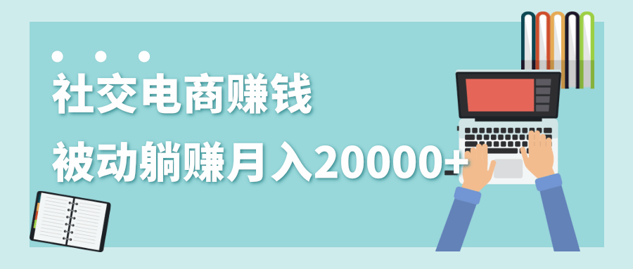 2020年最赚钱的副业，社交电商被动躺赚月入20000+，躺着就有收入（视频+文档）-沐风资源库