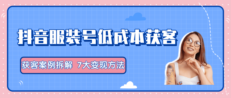 服装抖音号+获客的案例拆解，13种低成本获客方式，7大变现方法，直接上干货！-沐风资源库
