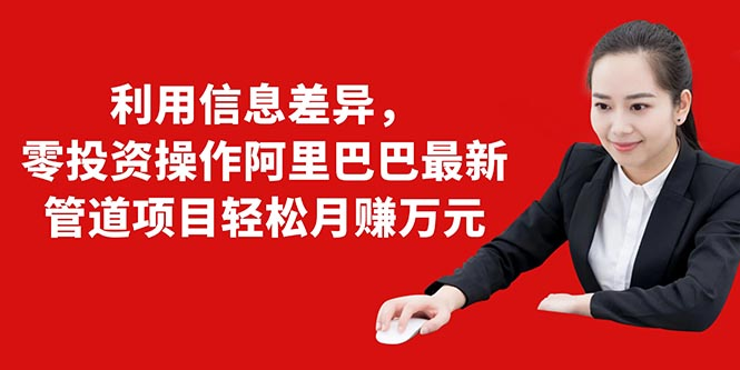 利用信息差异，零投资操作阿里巴巴最新管道项目轻松月赚10000+-沐风资源库