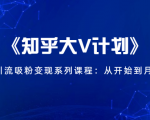 《知乎大V计划》快速引流吸粉变现系列课程：从0开始到月入万元-沐风资源库