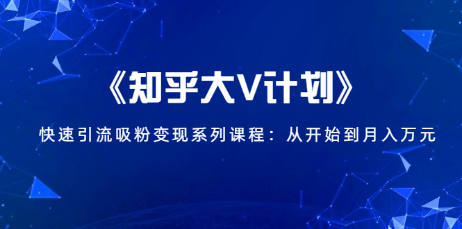 《知乎大V计划》快速引流吸粉变现系列课程：从0开始到月入万元-沐风资源库