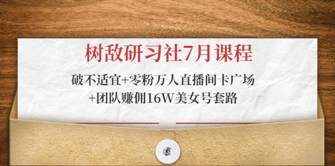 树敌研习社7月课程：破不适宜+零粉万人直播间卡广场+团队赚佣16W美女号套路-沐风资源库