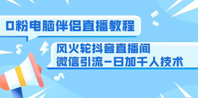 0粉电脑伴侣直播教程+风火轮抖音直播间微信引流-日加千人技术（两节视频）-沐风资源库