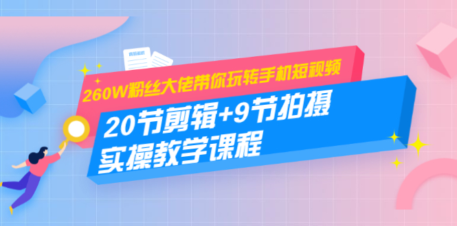 260W粉丝大佬带你玩转手机短视频:20节剪辑+9节拍摄 实操教学课程-沐风资源库