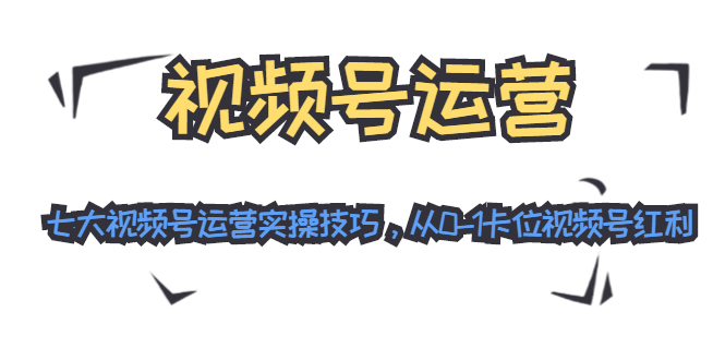 视频号运营：七大视频号运营实操技巧，从0-1卡位视频号红利-沐风资源库