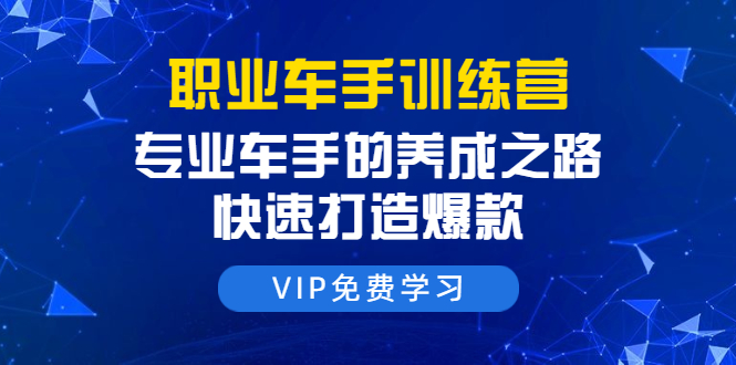 职业车手训练营：专业车手的养成之路，快速打造爆款（8节-无水印直播课）-沐风资源库