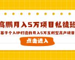 高鹏月入5万项目私徒班，基于个人IP打造的月入5万互利型高产项目！-沐风资源库