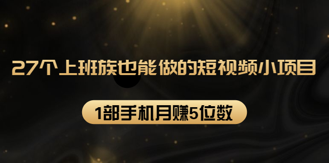 27个上班族也能做的短视频小项目，1部手机月赚5位数【赠短视频礼包】-沐风资源库