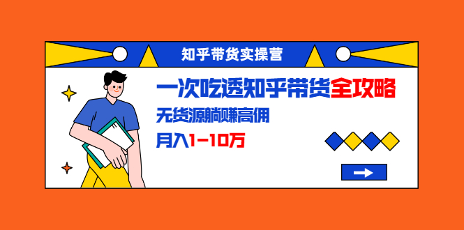 知乎带货实操营：一次吃透知乎带货全攻略 无货源躺赚高佣，月入1-10万-沐风资源库