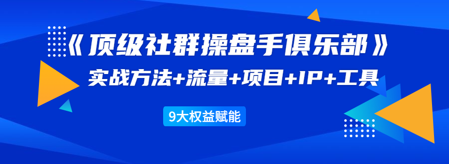 《顶级社群操盘手俱乐部》实战方法+流量+项目+IP+工具 9大权益赋能-沐风资源库