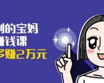 可复制的宝妈副业赚钱课：左手赚这在右手带娃，每月多赚2万元-沐风资源库