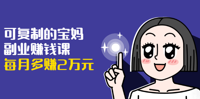 可复制的宝妈副业赚钱课：左手赚这在右手带娃，每月多赚2万元-沐风资源库