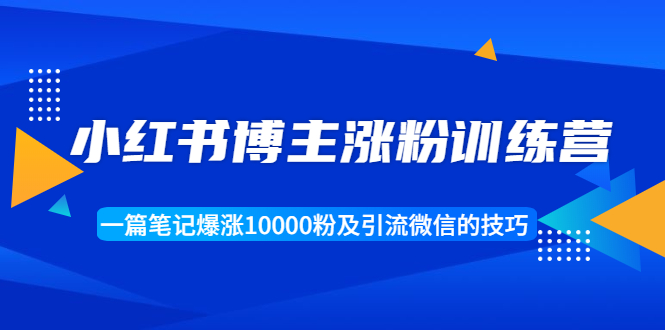 小红书博主涨粉训练营:一篇笔记爆涨10000粉及引流微信的技巧-沐风资源库