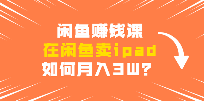 闲鱼赚钱课：在闲鱼卖ipad，如何月入3W？详细操作教程-沐风资源库