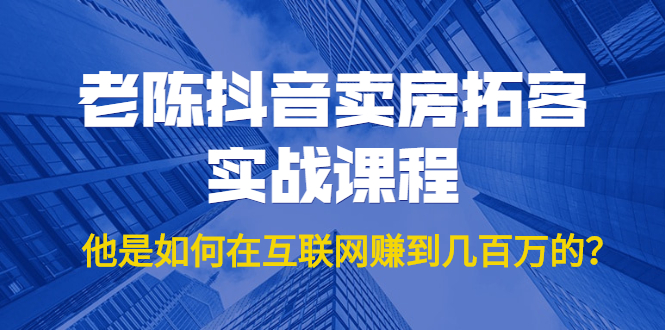 老陈抖音卖房拓客实战课程，他是如何在互联网赚到几百万的？价值1999元-沐风资源库