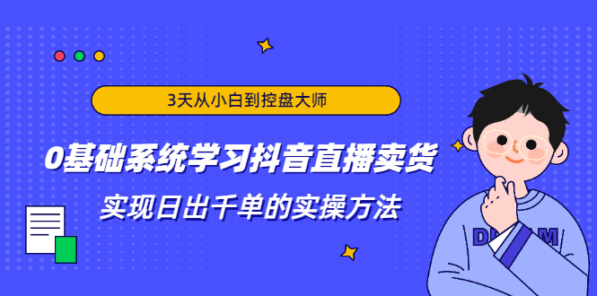 3天从小白到控盘大师,0基础系统学习抖音直播卖货 实现日出千单的实操方法-沐风资源库