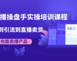 抖音直播操盘手实操培训课程：从选品到引流到直播卖货，新手也能卖爆产品-沐风资源库