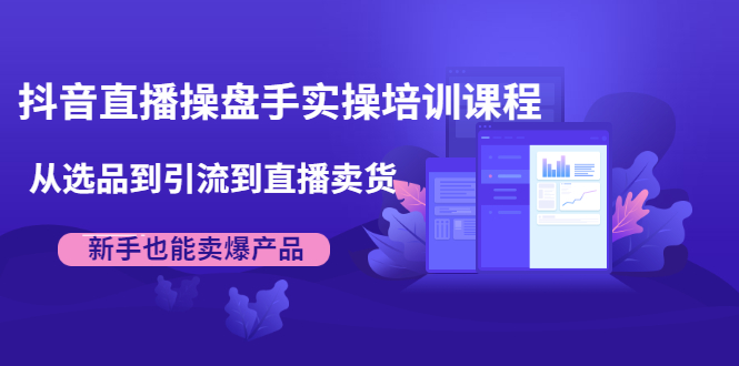 抖音直播操盘手实操培训课程：从选品到引流到直播卖货，新手也能卖爆产品-沐风资源库