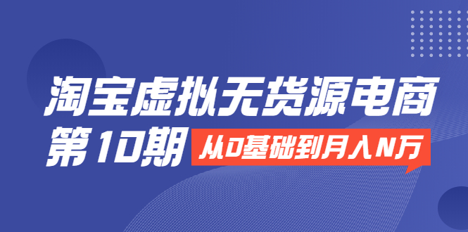淘宝虚拟无货源电商第10期：从0基础到月入N万，全程实操，可批量操作-沐风资源库