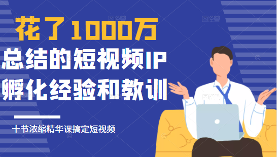 花了1000万总结出来的短视频IP孵化经验和教训，10堂浓缩精华课助你搞定短视频-沐风资源库