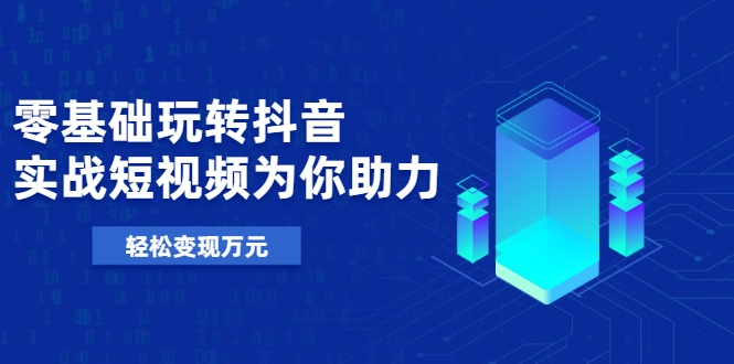 零基础玩转抖音，实战短视频为你助力，轻松变现万元-沐风资源库