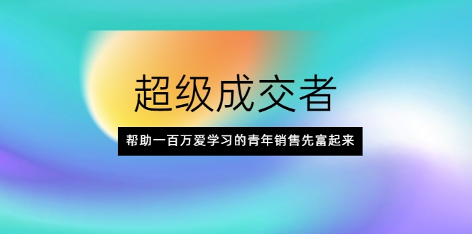 超级成交者，帮助一百万爱学习的青年销售先富起来-沐风资源库