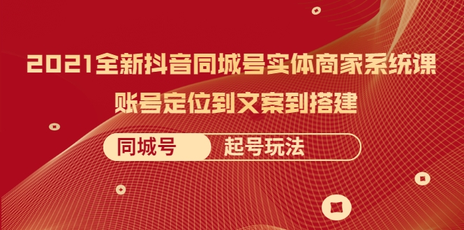 2021全新抖音同城号实体商家系统课，账号定位到文案到搭建 同城号起号玩法-沐风资源库