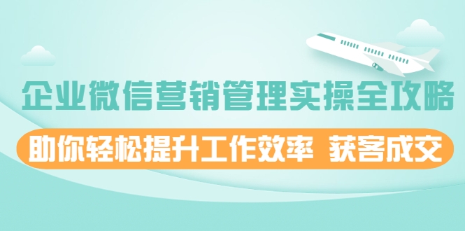 企业微信营销管理实操全攻略，助你轻松提升工作效率 获客成交 价值680元-沐风资源库