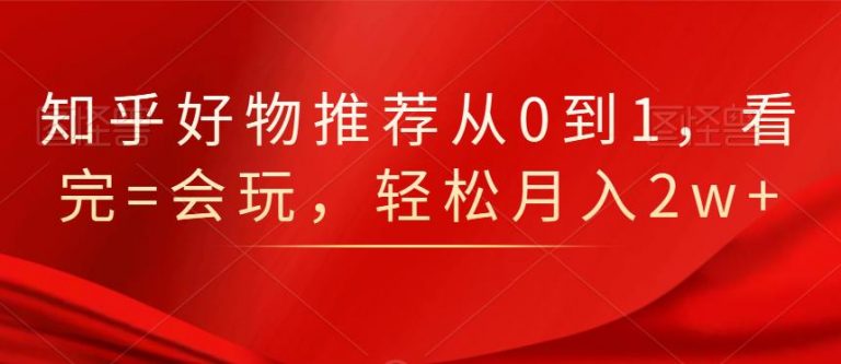 知乎好物推荐从0到1，看完=会玩，轻松月入2w+-沐风资源库