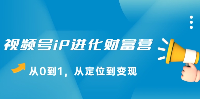 视频号iP进化财富营，从0到1，从定位到变现赚钱（价值1577元）-沐风资源库