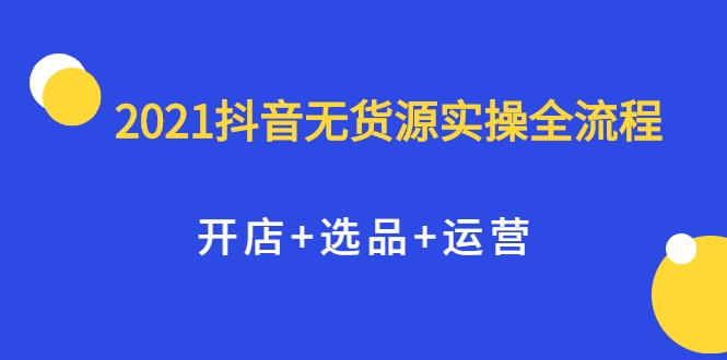 2021抖音无货源实操全流程，开店+选品+运营，全职兼职都可操作-沐风资源库