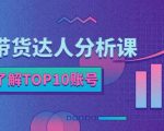 服装带货达人分析课：带你快速了解TOP10账号，玩转服装行业-沐风资源库
