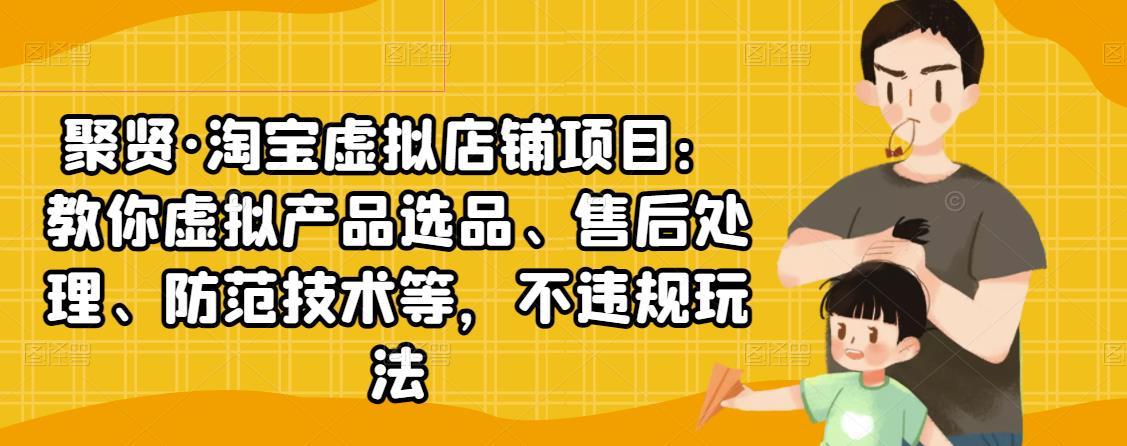 聚贤·淘宝虚拟店铺项目：教你虚拟产品选品、售后处理、防范技术等，不违规玩法-沐风资源库