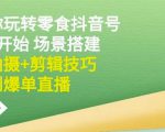 隋校长带你玩转抖音零食号：从0开始场景搭建，到拍摄+剪辑技巧，再到爆单直播-沐风资源库