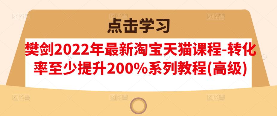 樊剑2022年最新淘宝天猫课程-转化率至少提升200%系列教程(高级)-沐风资源库