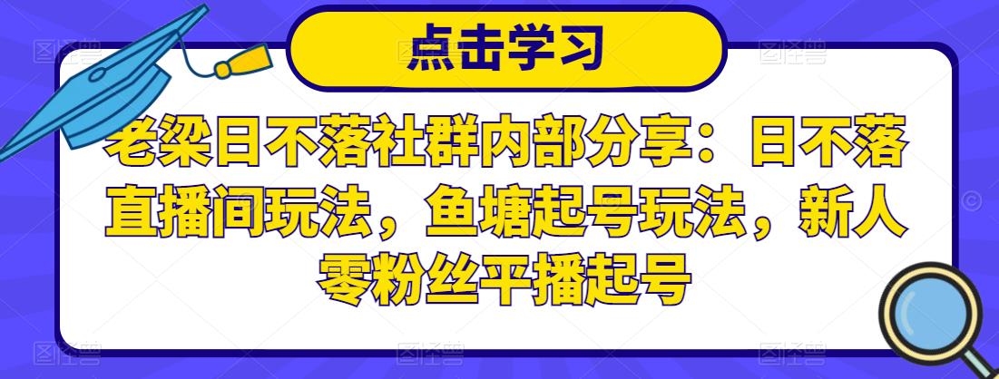 老梁日不落社群内部分享：日不落直播间玩法，鱼塘起号玩法，新人零粉丝平播起号-沐风资源库