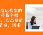 从0-1打造运营型的带货主播：主播基础、心态塑造，能力培养到直播节奏，话术进行全面讲-沐风资源库