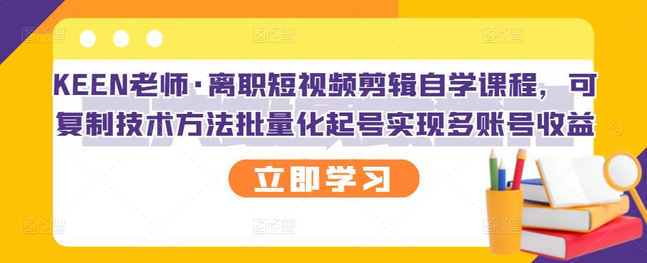 KEEN老师·离职短视频剪辑自学课程，可复制技术方法批量化起号实现多账号收益-沐风资源库
