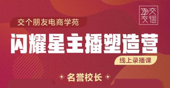 交个朋友:闪耀星主播塑造营2207期，3天2夜入门带货主播，懂人性懂客户成为王者销售-沐风资源库