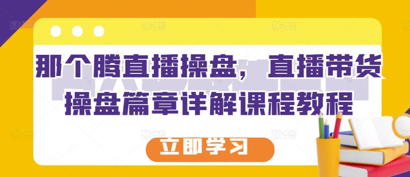 那个腾直播操盘，直播带货操盘篇章详解课程教程-沐风资源库