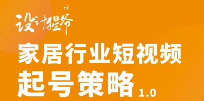 【设计猩爷】家居行业短视频起号策略，家居行业非主流短视频策略课价值4980元-沐风资源库