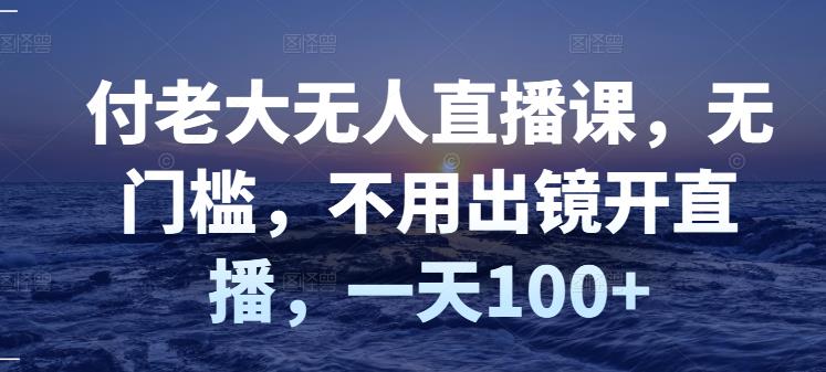 付老大无人直播课，无门槛，不用出镜开直播，一天100+-沐风资源库