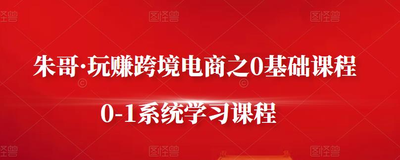 朱哥·玩赚跨境电商之0基础课程，0-1系统学习课程-沐风资源库