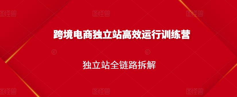 跨境电商独立站高效运行训练营，独立站全链路拆解-沐风资源库