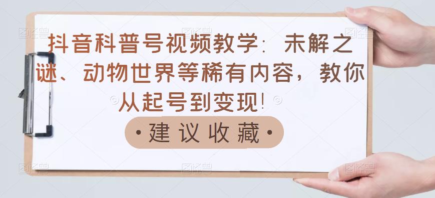 抖音科普号视频教学：未解之谜、动物世界等稀有内容，教你从起号到变现！-沐风资源库