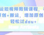 幸运短视频剪辑课程，养号+原创+搬运，增加原创度，轻松过dou+-沐风资源库