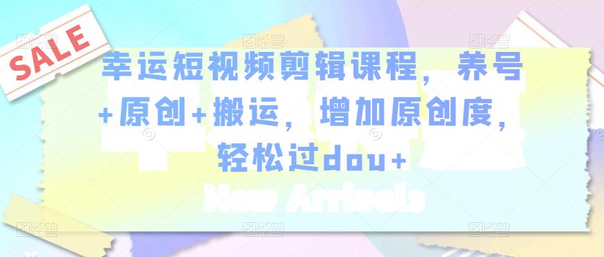 幸运短视频剪辑课程，养号+原创+搬运，增加原创度，轻松过dou+-沐风资源库