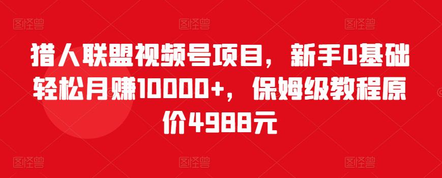 猎人联盟视频号项目，新手0基础轻松月赚10000+，保姆级教程原价4988元-沐风资源库
