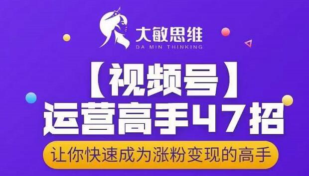 大敏思维-视频号运营高手47招，让你快速成为涨粉变现高手-沐风资源库