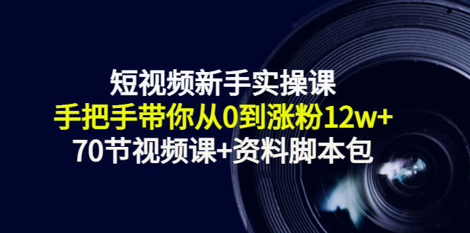 短视频新手实操课：手把手带你从0到涨粉12w+（70节视频课+资料脚本包）-沐风资源库